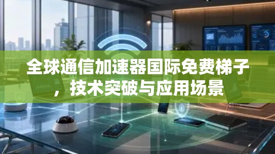全球通信加速器国际免费梯子，技术突破与应用场景