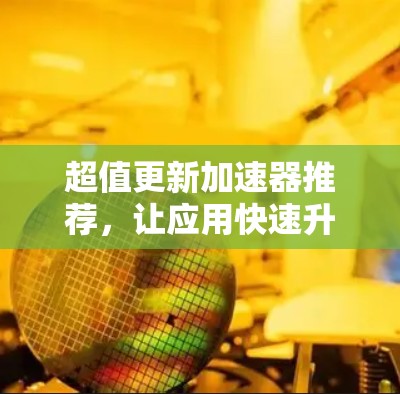 超值更新加速器推荐,让应用快速升级的实用工具 超值更新加速器推荐,让应用快速升级的实用工具