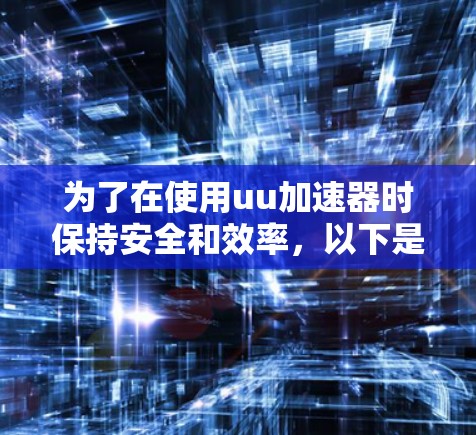 为了在使用uu加速器时保持安全和效率,以下是一些关键建议和操作步骤 为了在使用uu加速器时保持安全和效率,以下是一些关键建议和操作步骤