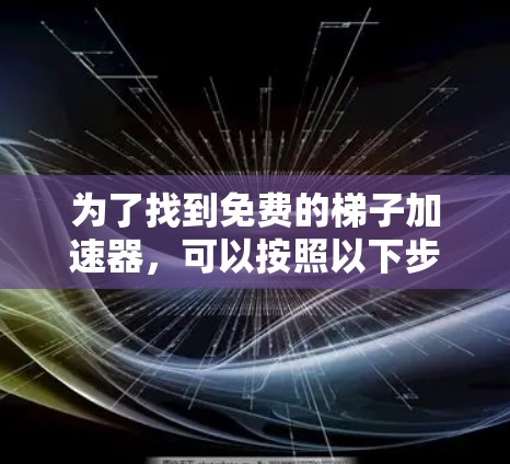 为了找到免费的梯子加速器，可以按照以下步骤进行