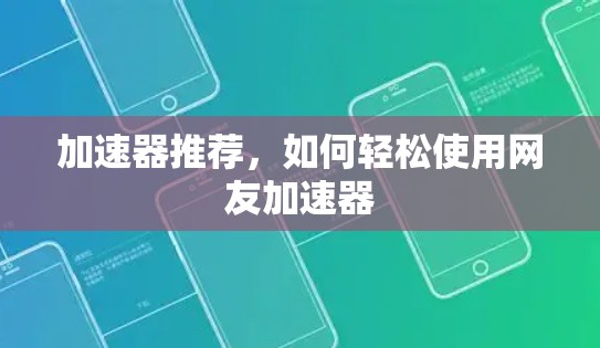 加速器推荐,如何轻松使用网友加速器 加速器推荐,如何轻松使用网友加速器