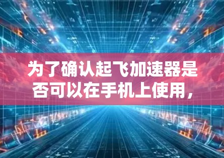 为了确认起飞加速器是否可以在手机上使用,以下是一步步的建议和分析 为了确认起飞加速器是否可以在手机上使用,以下是一步步的建议和分析