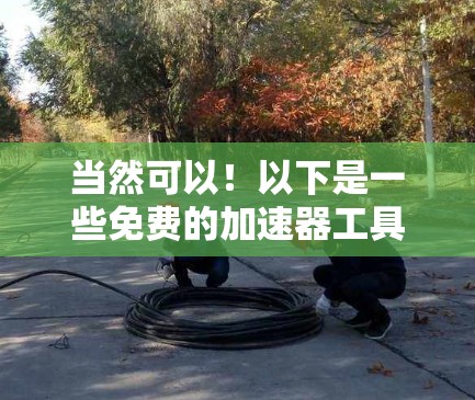 当然可以!以下是一些免费的加速器工具,可以帮助你更快地下载和访问资源 当然可以!以下是一些免费的加速器工具,可以帮助你更快地下载和访问资源
