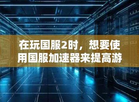 在玩国服2时，想要使用国服加速器来提高游戏速度，可以按照以下步骤操作