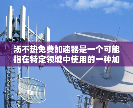 汤不热免费加速器是一个可能指在特定领域中使用的一种加速技术，具体含义如下