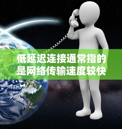 低延迟连接通常指的是网络传输速度较快的连接，能够更快速地完成数据的传输和响应。以下是关于低延迟连接的一些详细信息