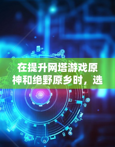 在提升网塔游戏原神和绝野原乡时,选择合适的网塔加速器至关重要,因为它直接影响游戏性能和流畅度。以下是详细的指南,帮助您找到适合的加速器 在提升网塔游戏原神和绝野原乡时,选择合适的网塔加速器至关重要,因为它直接影响游戏性能和流畅度。以下是详细的指南,帮助您找到适合的加速器
