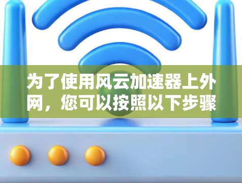 为了使用风云加速器上外网,您可以按照以下步骤进行操作 为了使用风云加速器上外网,您可以按照以下步骤进行操作