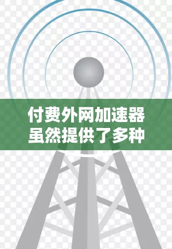 付费外网加速器虽然提供了多种功能，但其是否值得购买取决于多个因素。以下是一个有条理的总结