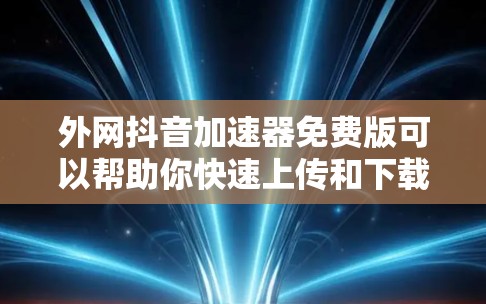 外网抖音加速器免费版可以帮助你快速上传和下载视频文件，但需要注意以下几点