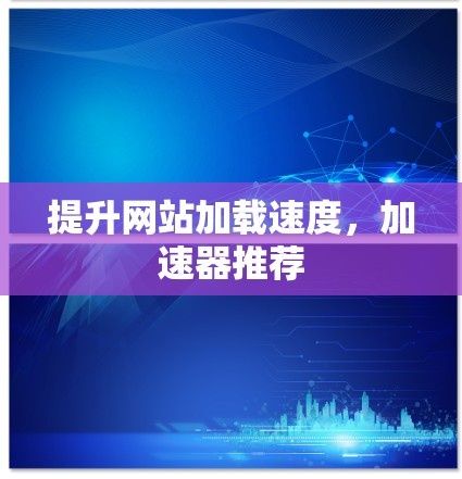 提升网站加载速度，加速器推荐