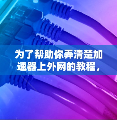 为了帮助你弄清楚加速器上外网的教程，以下是分步指南