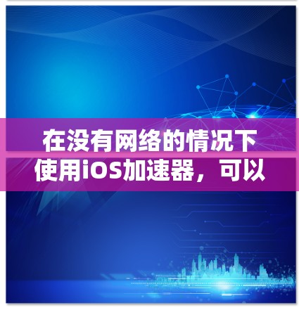 在没有网络的情况下使用iOS加速器，可以有效地提高下载速度。以下是一些推荐的免费iOS加速器及其使用指南