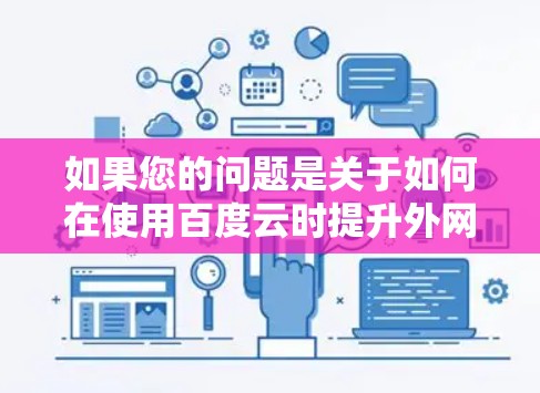 如果您的问题是关于如何在使用百度云时提升外网速度，可以提供以下步骤帮助您