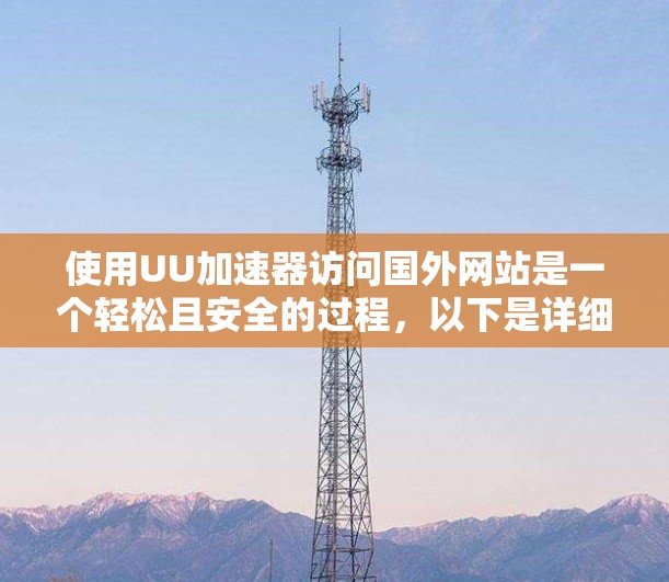 使用UU加速器访问国外网站是一个轻松且安全的过程，以下是详细的步骤指南