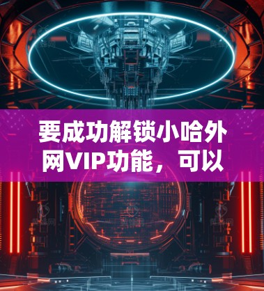 要成功解锁小哈外网VIP功能，可以按照以下步骤进行