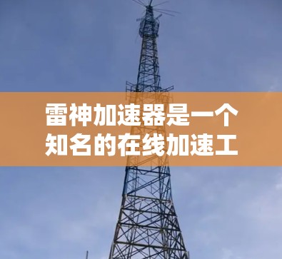 雷神加速器是一个知名的在线加速工具，通常用于加速网页loader和下载速度较慢的网站。如果你想使用雷神加速器来看看国外网站，需要注意以下几点