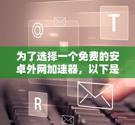 为了选择一个免费的安卓外网加速器，以下是一些步骤和建议