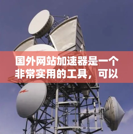 国外网站加速器是一个非常实用的工具，可以帮助您在海外服务器上快速加载和运行网页。以下是一些推荐的国外网站加速器列表，涵盖多种平台和功能