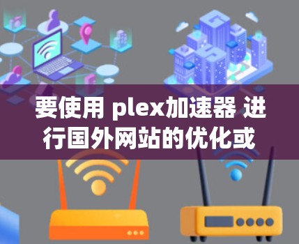 要使用 plex加速器 进行国外网站的优化或添加，需要结合你的目标网站和平台，以下是一些通用的步骤