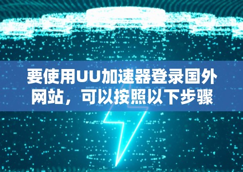 要使用UU加速器登录国外网站，可以按照以下步骤操作，确保安全且高效