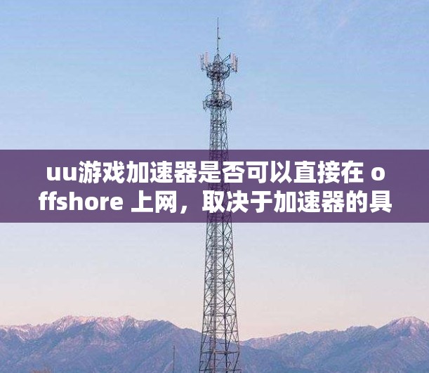 uu游戏加速器是否可以直接在 offshore 上网，取决于加速器的具体功能和设置。以下是对相关问题的逐步解答