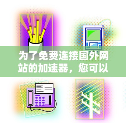 为了免费连接国外网站的加速器，您可以按照以下步骤进行选择和使用