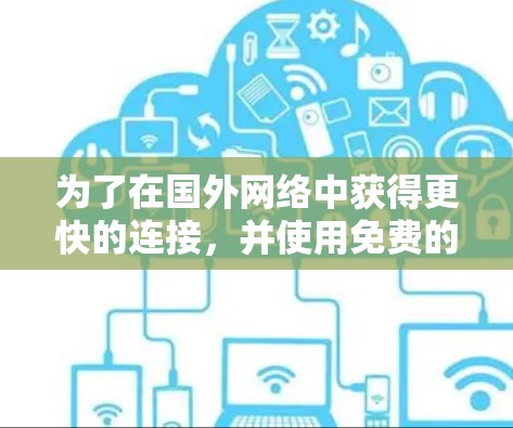 为了在国外网络中获得更快的连接，并使用免费的网络加速器，以下是一个有条理的步骤指南