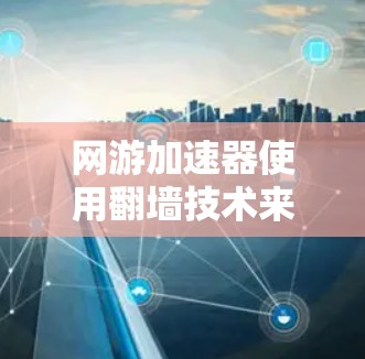 网游加速器使用翻墙技术来加速上传下载内容,这是网络技术和网络基础设施的一部分。以下是一些可能的原因和解决方法 网游加速器使用翻墙技术来加速上传下载内容,这是网络技术和网络基础设施的一部分。以下是一些可能的原因和解决方法