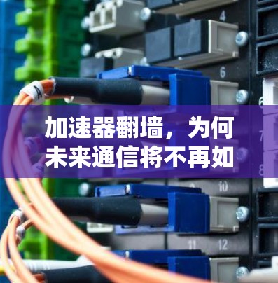加速器翻墙,为何未来通信将不再如此简单? 加速器翻墙,为何未来通信将不再如此简单?