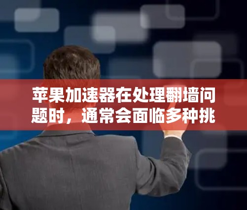 苹果加速器在处理翻墙问题时，通常会面临多种挑战，需要综合考虑多个因素来解决。以下是解决苹果加速器翻墙问题的详细步骤