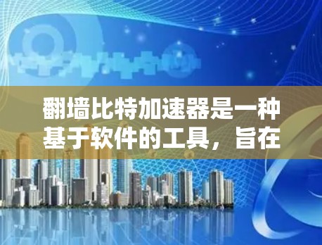 翻墙比特加速器是一种基于软件的工具,旨在帮助用户加速访问外部网络资源,如服务器、论坛、聊天软件等。以下是关于翻墙比特加速器的详细总结 翻墙比特加速器是一种基于软件的工具,旨在帮助用户加速访问外部网络资源,如服务器、论坛、聊天软件等。以下是关于翻墙比特加速器的详细总结