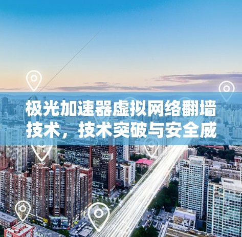 极光加速器虚拟网络翻墙技术，技术突破与安全威胁