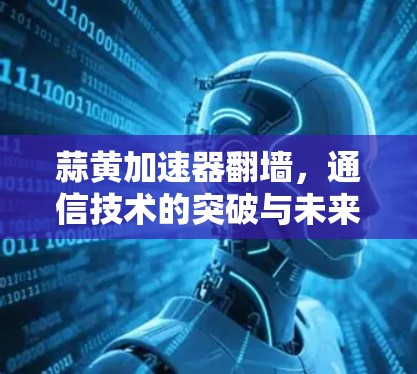 蒜黄加速器翻墙，通信技术的突破与未来展望