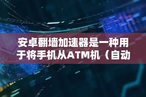 安卓翻墙加速器是一种用于将手机从ATM机（自动取款机）移动至云端的软件或插件。通过翻墙加速器，您可以在手机上运行游戏、应用等，同时无需下载或存储手机内的应用数据。以下是一些常用的操作步骤和使用方法