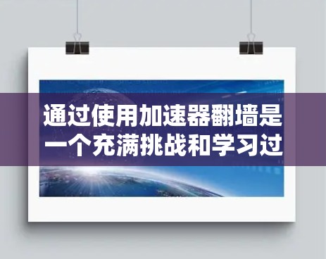 通过使用加速器翻墙是一个充满挑战和学习过程的步骤。以下是一个详细且有条理的步骤指南，帮助您顺利进行翻墙操作