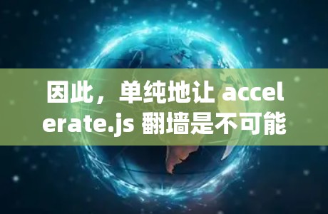 因此,单纯地让 accelerate.js 翻墙是不可能的。翻墙需要通过网络防火墙来实现,而 accelerate.js 并不涉及防火墙的功能。两者功能不同,无法相互作用 因此,单纯地让 accelerate.js 翻墙是不可能的。翻墙需要通过网络防火墙来实现,而 accelerate.js 并不涉及防火墙的功能。两者功能不同,无法相互作用