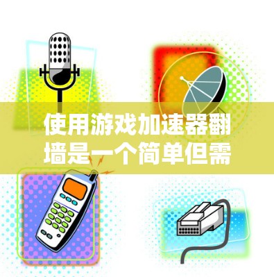 使用游戏加速器翻墙是一个简单但需要谨慎的过程。以下是一个清晰的步骤指南，帮助您顺利进行