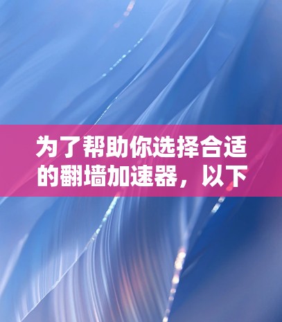 为了帮助你选择合适的翻墙加速器，以下是分步骤的建议