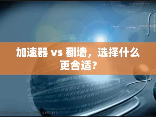 加速器 vs 翻墙,选择什么更合适? 加速器 vs 翻墙,选择什么更合适?