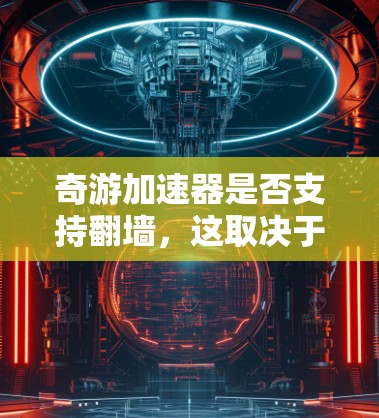 奇游加速器是否支持翻墙，这取决于设备的合法性、网络协议以及用户的选择。以下是对奇游加速器翻墙功能的详细分析