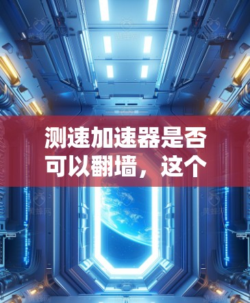 测速加速器是否可以翻墙，这个问题涉及到多个技术层面。以下是对这一问题的逐步分析和结论