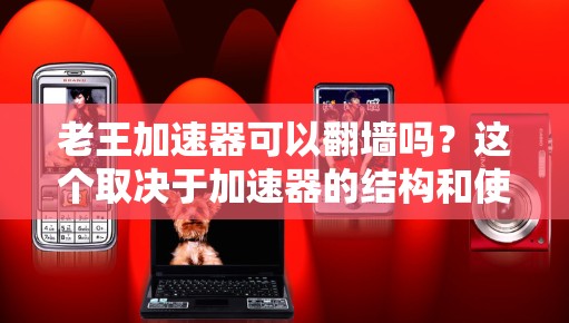 老王加速器可以翻墙吗？这个取决于加速器的结构和使用的协议。以下是对这个问题的详细分析