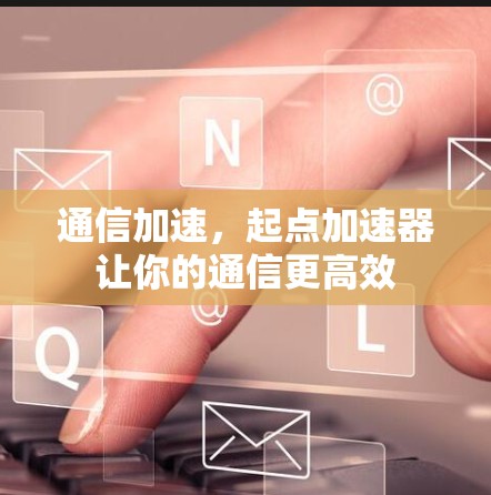 通信加速，起点加速器让你的通信更高效