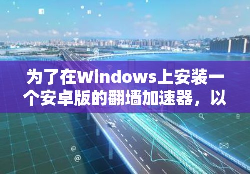 为了在Windows上安装一个安卓版的翻墙加速器，以下是一步步的指导