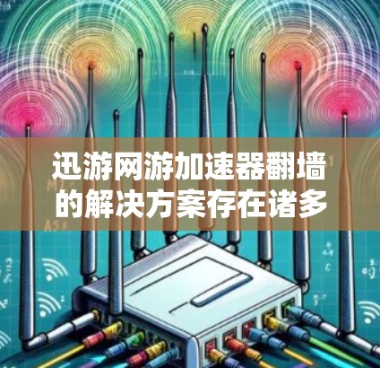 迅游网游加速器翻墙的解决方案存在诸多挑战和潜在风险，建议用户在考虑使用翻墙方法时，需谨慎评估以下几点