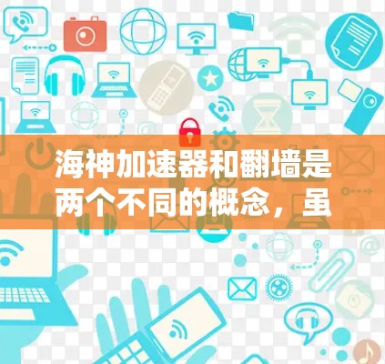 海神加速器和翻墙是两个不同的概念，虽然两者都涉及翻墙，但它们的含义和应用场景不同。以下是它们的区别和相关例子