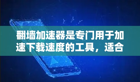 翻墙加速器是专门用于加速下载速度的工具，适合那些频繁下载文件或下载速度较慢的用户。以下是详细的步骤和建议，帮助您高效使用加速器