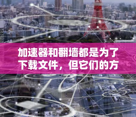 加速器和翻墙都是为了下载文件，但它们的方法和需求有所不同