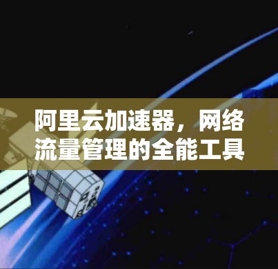 阿里云加速器，网络流量管理的全能工具？翻墙功能解析